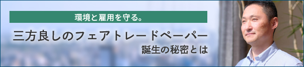 環境と雇用を守る。三方良しのフェアトレードペーパー誕生の秘密とは