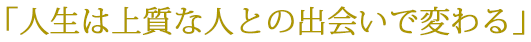 人生は上質な人との出会いで変わる