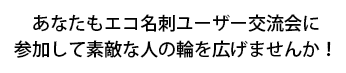 あなたもエコ名刺ユーザー交流会に参加して素敵な人の輪を広げませんか！